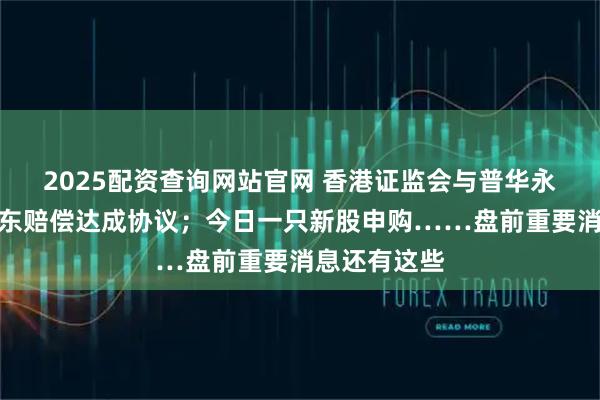 2025配资查询网站官网 香港证监会与普华永道就恒大股东赔偿达成协议；今日一只新股申购……盘前重要消息还有这些